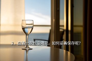 2、白酒一次性没喝完，如何妥善保存呢？