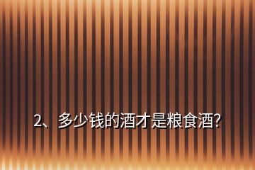 2、多少钱的酒才是粮食酒？