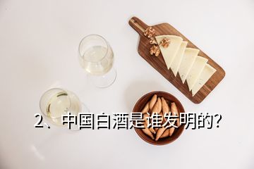 2、中国白酒是谁发明的？