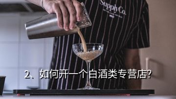 2、如何开一个白酒类专营店？