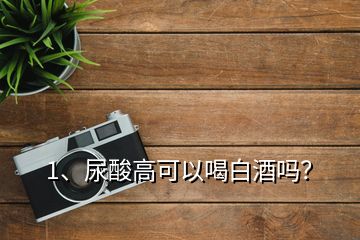 1、尿酸高可以喝白酒吗？