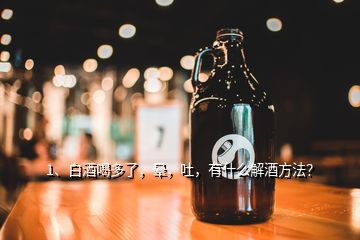 1、白酒喝多了，晕，吐，有什么解酒方法？