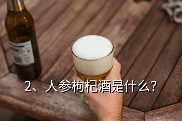 2、人参枸杞酒是什么？