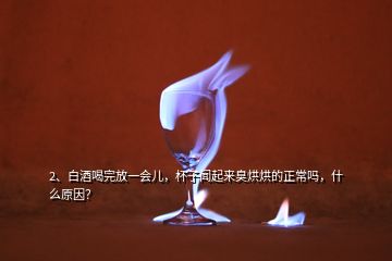 2、白酒喝完放一会儿，杯子闻起来臭烘烘的正常吗，什么原因？