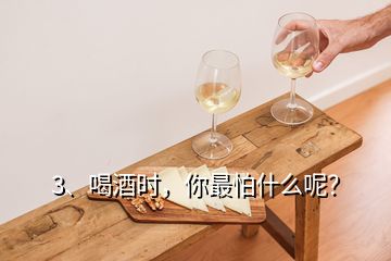 3、喝酒时，你最怕什么呢？