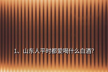 1、山东人平时都爱喝什么白酒？