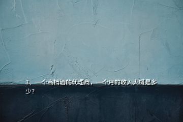 3、一个高档酒的代理商，一个月的收入大概是多少？