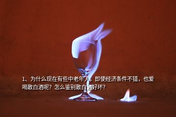 1、为什么现在有些中老年人，即使经济条件不错，也爱喝散白酒呢？怎么鉴别散白酒好坏？