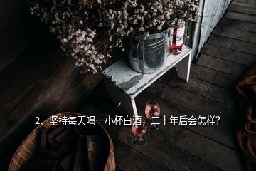 2、坚持每天喝一小杯白酒，二十年后会怎样？