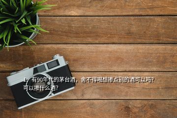 1、有90年代的茅台酒，舍不得喝想掺点别的酒可以吗？可以掺什么酒？