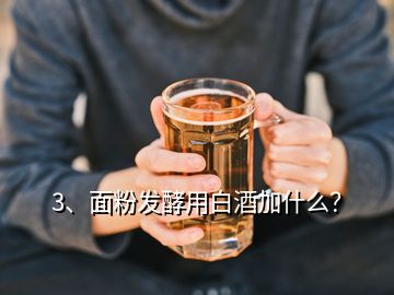 3、面粉发酵用白酒加什么？