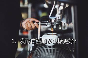 1、发酵白酒加多少糖更好？