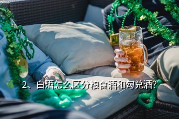 2、白酒怎么区分粮食酒和勾兑酒？