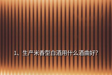 1、生产米香型白酒用什么酒曲好？