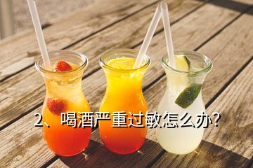 2、喝酒严重过敏怎么办？