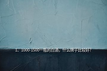 1、1000-1500一瓶的白酒，什么牌子比较好？