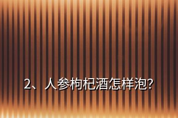 2、人参枸杞酒怎样泡？