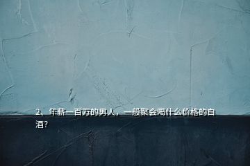 2、年薪一百万的男人，一般聚会喝什么价格的白酒？