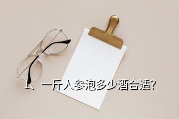 1、一斤人参泡多少酒合适？