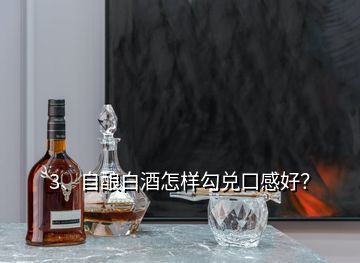 3、自酿白酒怎样勾兑口感好？