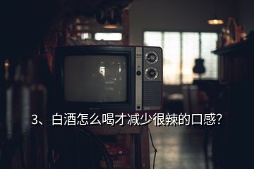 3、白酒怎么喝才减少很辣的口感？