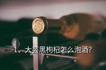 1、大芸黑枸杞怎么泡酒？