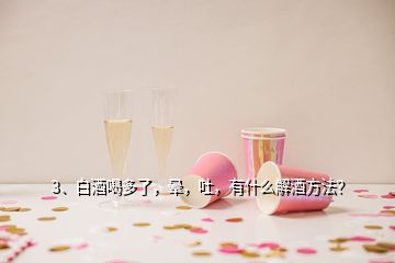 3、白酒喝多了，晕，吐，有什么解酒方法？