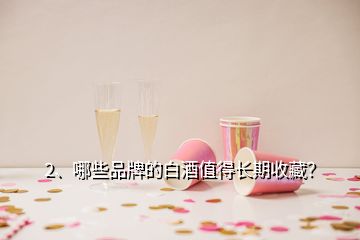 2、哪些品牌的白酒值得长期收藏？