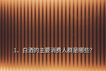 1、白酒的主要消费人群是哪些？