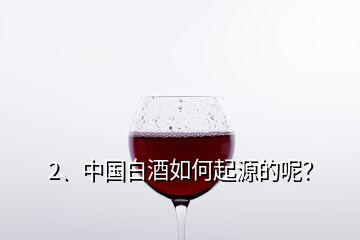 2、中国白酒如何起源的呢？