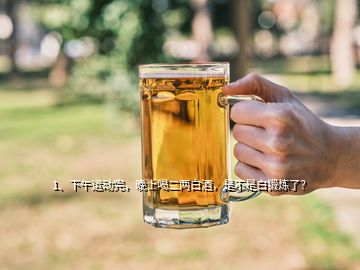 1、下午运动完，晚上喝二两白酒，是不是白锻炼了？