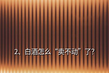 2、白酒怎么“卖不动”了？