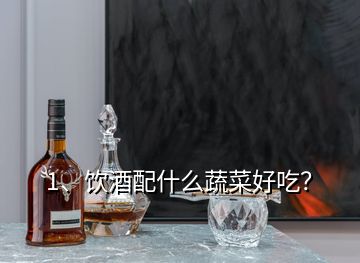 1、饮酒配什么蔬菜好吃？