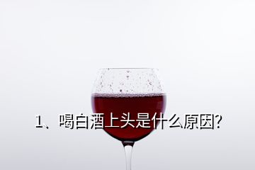 1、喝白酒上头是什么原因？