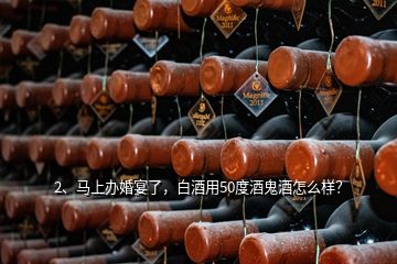 2、马上办婚宴了，白酒用50度酒鬼酒怎么样？