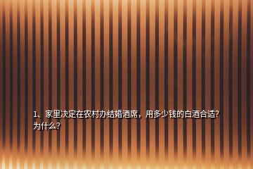 1、家里决定在农村办结婚酒席，用多少钱的白酒合适？为什么？