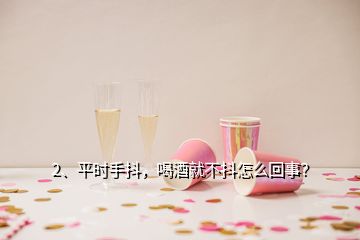 2、平时手抖，喝酒就不抖怎么回事？