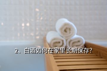 2、白酒如何在家里长期保存？