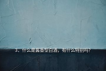 3、什么是酱香型白酒，有什么特别吗？