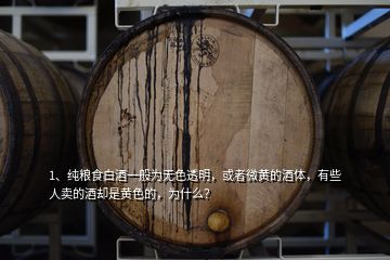 1、纯粮食白酒一般为无色透明，或者微黄的酒体，有些人卖的酒却是黄色的，为什么？