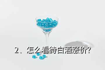 2、怎么看待白酒涨价？