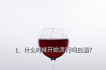 1、什么时候开始流行喝白酒？