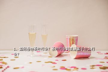 1、如何看待茶叶行业？茶叶行业到底是属于什么行业？