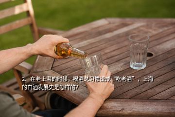 2、在老上海的时候，喝酒总习惯说成“吃老酒”，上海的白酒发展史是怎样的？