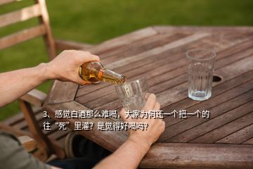 3、感觉白酒那么难喝，大家为何还一个把一个的往“死”里灌？是觉得好喝吗？