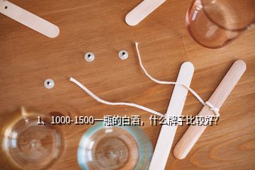 1、1000-1500一瓶的白酒，什么牌子比较好？