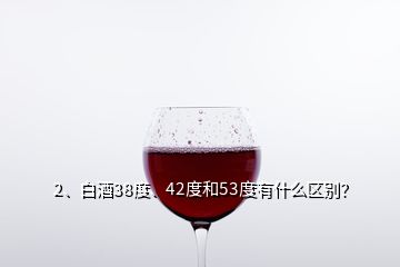 2、白酒38度、42度和53度有什么区别？