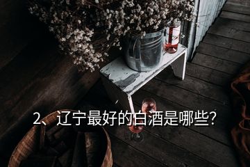 2、辽宁最好的白酒是哪些？