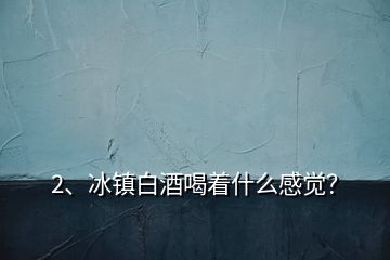 2、冰镇白酒喝着什么感觉？