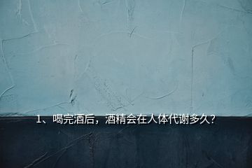 1、喝完酒后，酒精会在人体代谢多久？